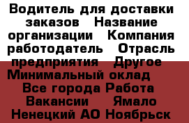 Водитель для доставки заказов › Название организации ­ Компания-работодатель › Отрасль предприятия ­ Другое › Минимальный оклад ­ 1 - Все города Работа » Вакансии   . Ямало-Ненецкий АО,Ноябрьск г.